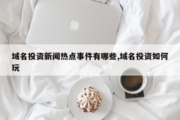 域名投资新闻热点事件有哪些,域名投资如何玩