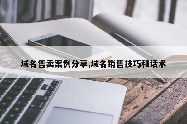 域名售卖案例分享,域名销售技巧和话术