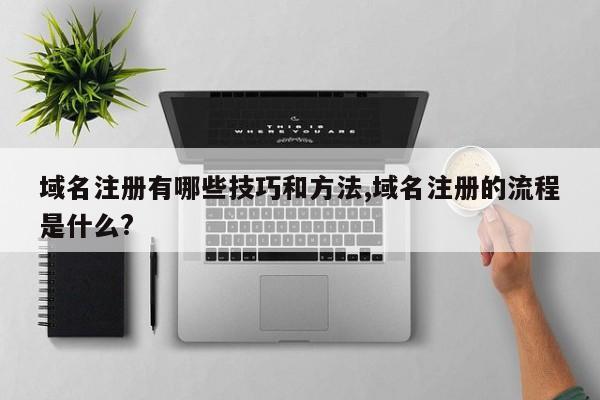 域名注册有哪些技巧和方法,域名注册的流程是什么?